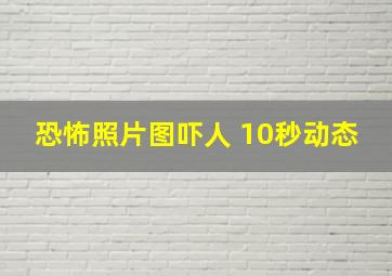 恐怖照片图吓人 10秒动态